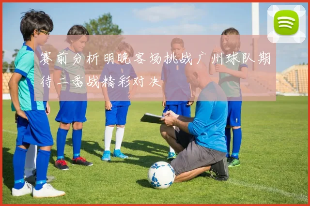 赛前分析明晚客场挑战广州球队期待二番战精彩对决