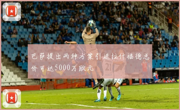 巴萨提出两种方案引进拉什福德总价可达5000万欧元