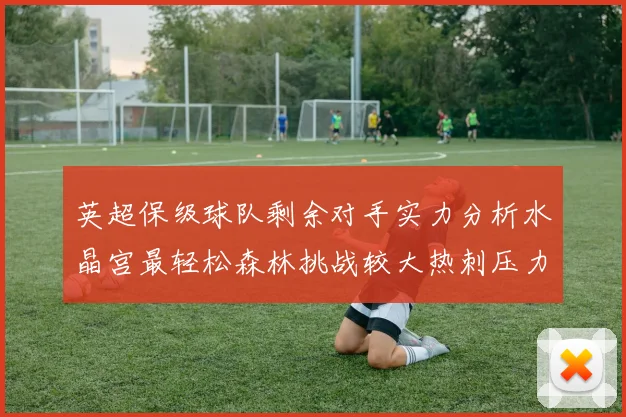 英超保级球队剩余对手实力分析水晶宫最轻松森林挑战较大热刺压力中等