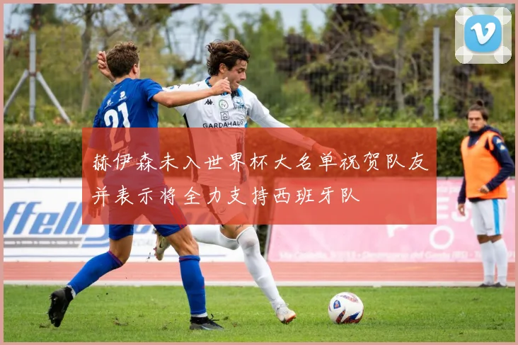赫伊森未入世界杯大名单祝贺队友并表示将全力支持西班牙队