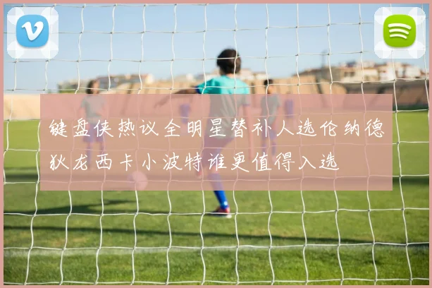 键盘侠热议全明星替补人选伦纳德狄龙西卡小波特谁更值得入选