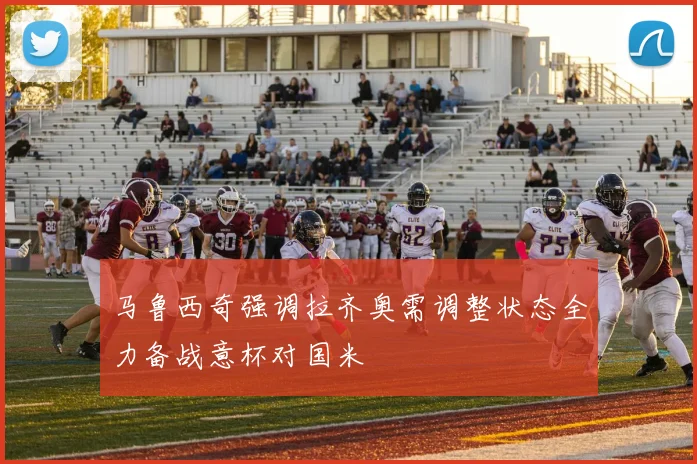 马鲁西奇强调拉齐奥需调整状态全力备战意杯对国米