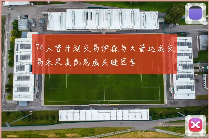 76人曾计划交易伊森与火箭达成交易未果麦凯恩成关键因素